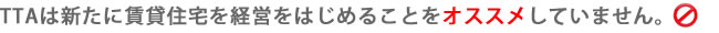 TTAは新たに賃貸経営をはじめることをオススメしていません。